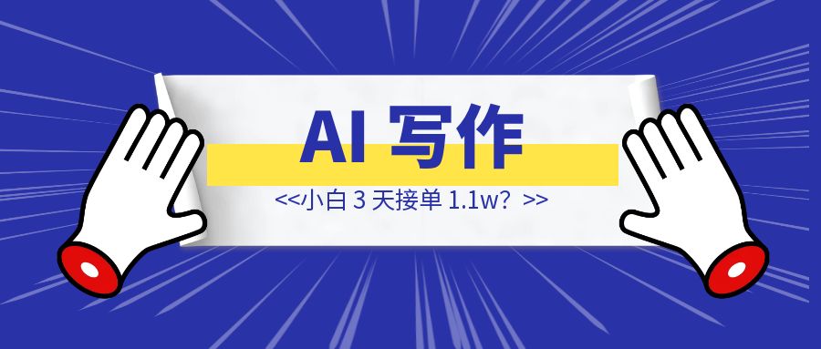 AI 写作小白 3 天接单 1.1w？来看看他是怎么操作的