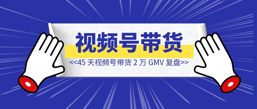 45 天视频号带货 2 万 GMV 复盘