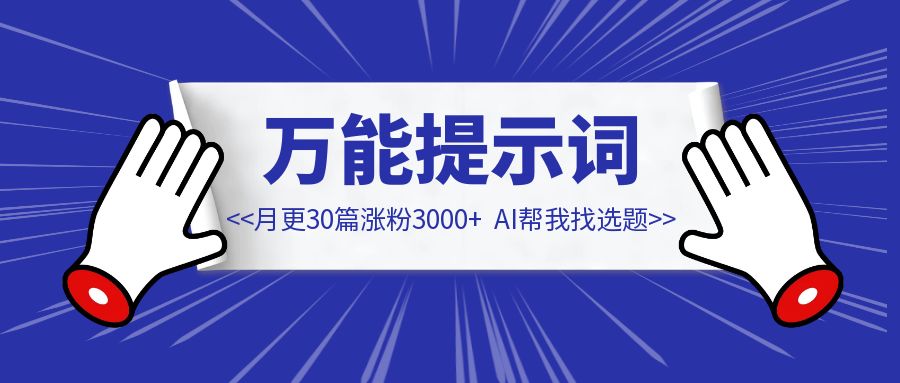 月更30篇涨粉3000+，全靠AI帮我找选题｜内含3个万能提示词