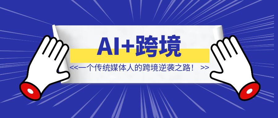 AI+跨境双风口叠加：一个传统媒体人的跨境逆袭之路！