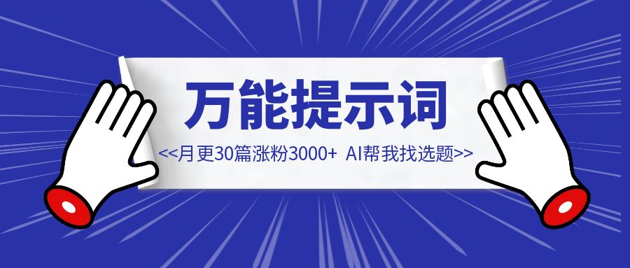 月更30篇涨粉3000+，全靠AI帮我找选题｜内含3个万能提示词-优创圈