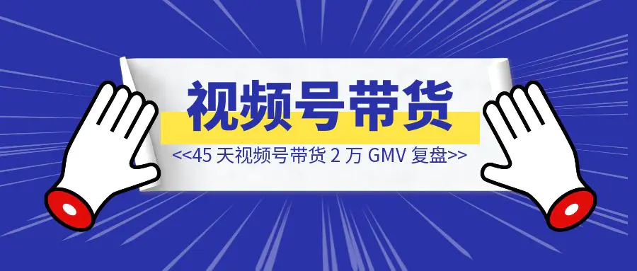 图片[1]-45 天视频号带货 2 万 GMV 复盘-优创圈