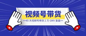 45 天视频号带货 2 万 GMV 复盘-优创圈