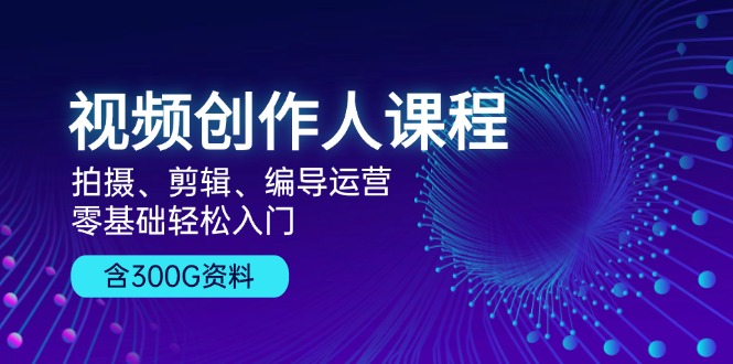 视频创作人课程！拍摄、剪辑、编导运营，零基础轻松入门，含300G资料-优创圈