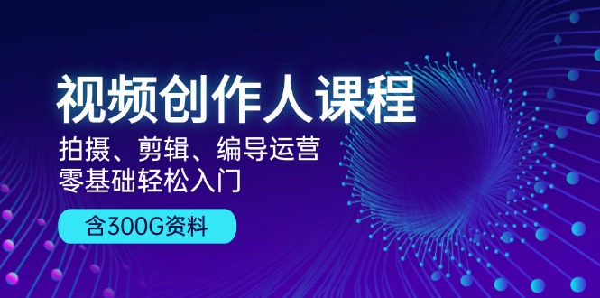 视频创作人课程！拍摄、剪辑、编导运营，零基础轻松入门，含300G资料-侠客笔记