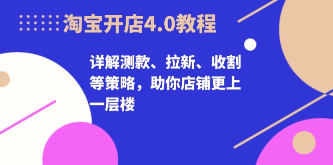 淘宝开店4.0教程，详解测款、拉新、收割等策略，助你店铺更上一层楼-侠客笔记