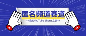 我的YouTube Shorts之旅（匿名频道赛道分享篇）未完待续….-优创圈