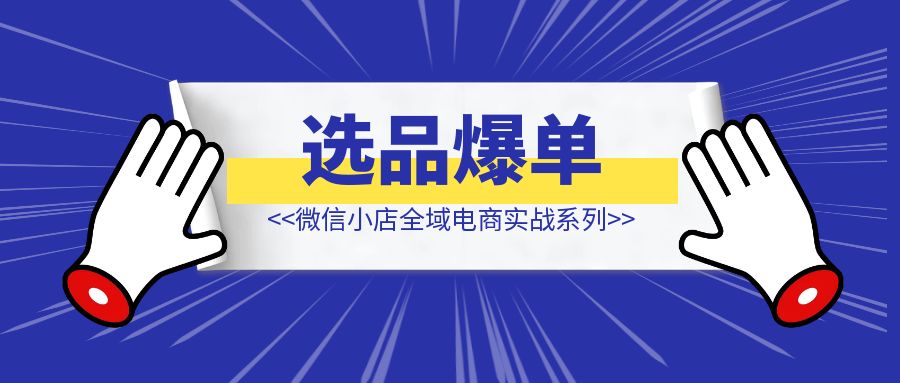 微信小店全域电商实战系列之——选品爆单（附小绿书最新玩法）-清创圈