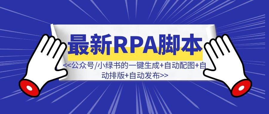 终于实现了，同时支持公众号文章、小绿书的一键生成+自动配图+自动排版+自动发布（附：最新RPA脚本）-优创圈