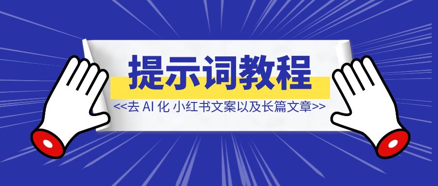 去 AI 化文案提示词教程，包括小红书文案以及长篇文章-优创圈