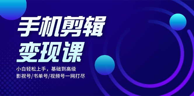 手机剪辑变现课：小白轻松上手，基础到高级 影视号/书单号/视频号一网打尽-优创圈