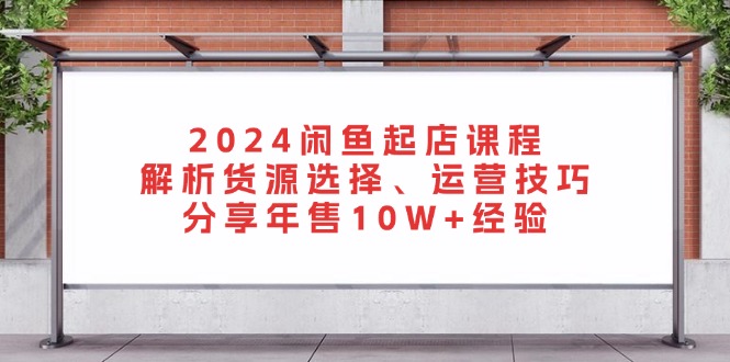 2024闲鱼起店课程：解析货源选择、运营技巧，分享年售10W+经验-优创圈