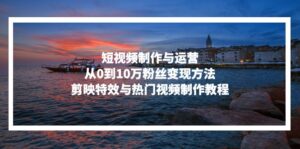 短视频制作与运营，从0到10万粉丝变现方法，剪映特效与热门视频制作教程-优创圈