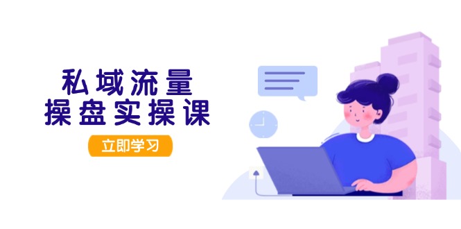 私域流量操盘实操课，从用户调研到成交变现，打造可落地的私域引流策略-优创圈