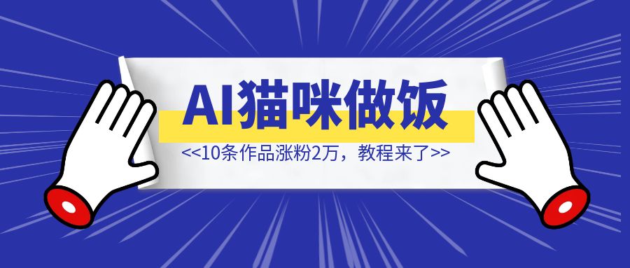 AI生成猫咪做饭视频，10条作品涨粉2万，教程来了