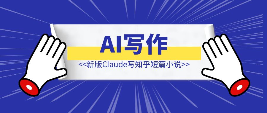 AI写作|炸裂了！新版Claude写知乎短篇小说真的太强了！