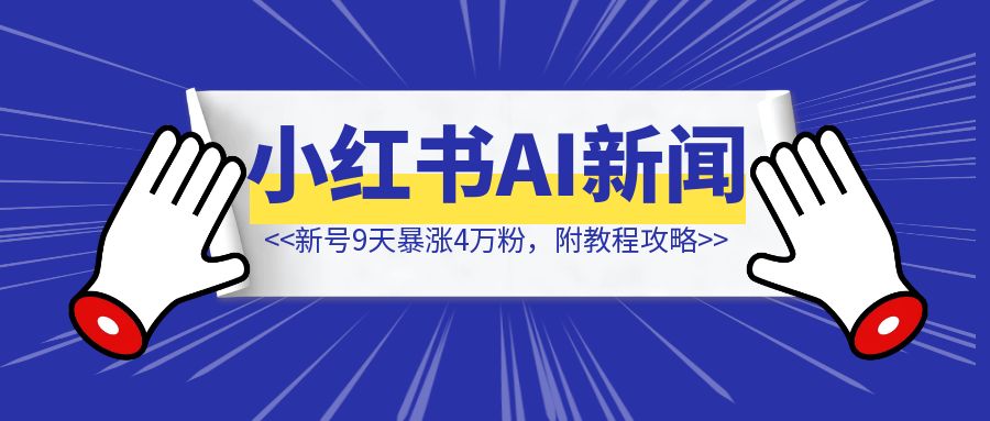 新号9天暴涨4万粉，小红书AI新闻解读快速起号玩法，附教程攻略-优创圈