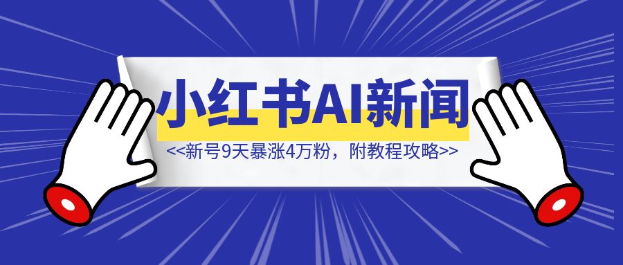 新号9天暴涨4万粉，小红书AI新闻解读快速起号玩法，附教程攻略-清创圈