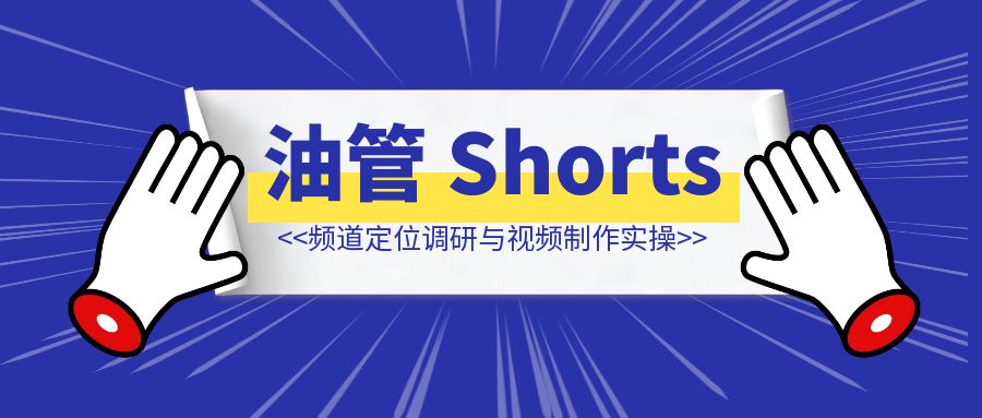 YouTube Shorts 频道定位调研与视频制作实操-清创圈