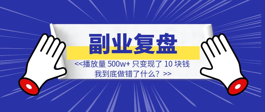 单月涨粉 3k，播放量 500w+，只变现了 10 块钱，我到底做错了什么？-创富新天地