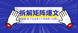 运营 60 个公众号，3 个月变现 5 位数，矩阵爆文 0-10 拆解-优创圈