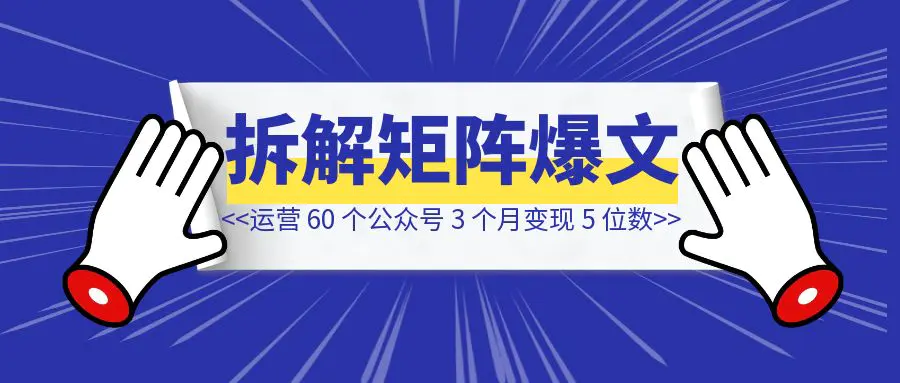 图片[1]-运营 60 个公众号，3 个月变现 5 位数，矩阵爆文 0-10 拆解-清创圈