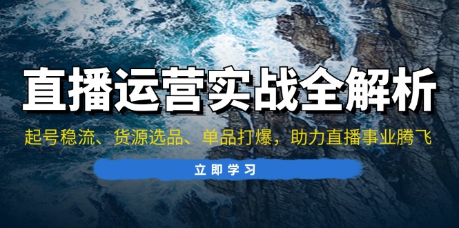 直播运营实战全解析：起号稳流、货源选品、单品打爆，助力直播事业腾飞-侠客笔记