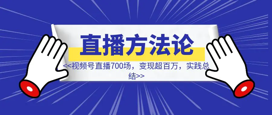 图片[1]-视频号直播700场，变现超百万，实践总结出来的万字直播方法论-创富新天地