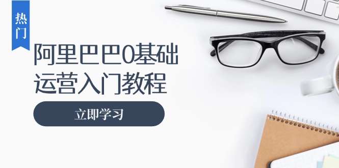 阿里巴巴运营零基础入门教程：涵盖开店、运营、推广，快速成为电商高手-侠客笔记