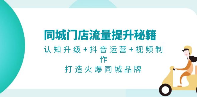 同城门店流量提升秘籍：认知升级+抖音运营+视频制作，打造火爆同城品牌-清创圈