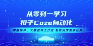 从零到一学习扣子Coze自动化，掌握插件、大模型与工作流 轻松完成复杂任务-优创圈