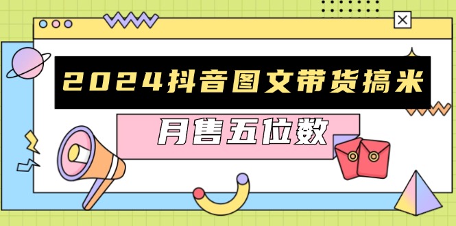 2024抖音图文带货搞米：快速起号与破播放方法，助力销量飙升，月售五位数-清创圈