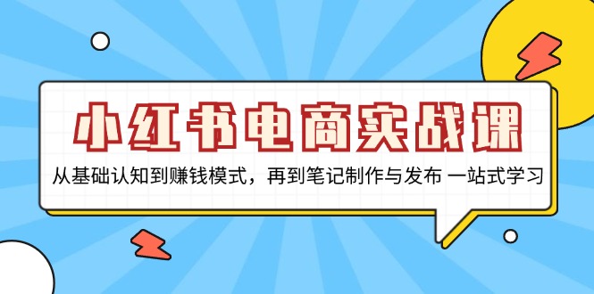 小红书电商实战课，从基础认知到赚钱模式，再到笔记制作与发布 一站式学习-清创圈