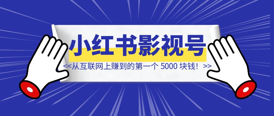 小红书影视号流量主变现，一个完全不懂互联网的小白，从互联网上赚到的第一个 5000 块钱！-云端奇迹