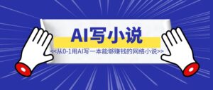 从0到1用AI写一本能够赚钱的网络小说-优创圈