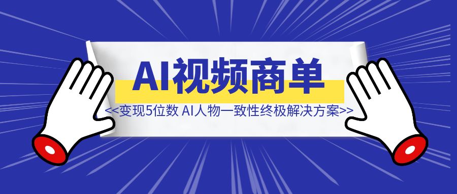 AI视频商单成功变现5位数！AI人物一致性终极解决方案（附教程）-创富新天地