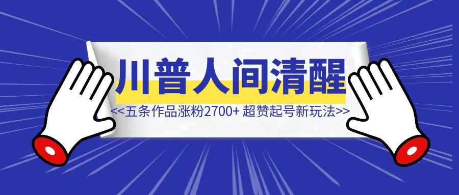 图片[1]-哎呦?！五条作品涨粉2600+，借助 AI 做川普人间清醒号，超赞起号新玩法！-清创圈