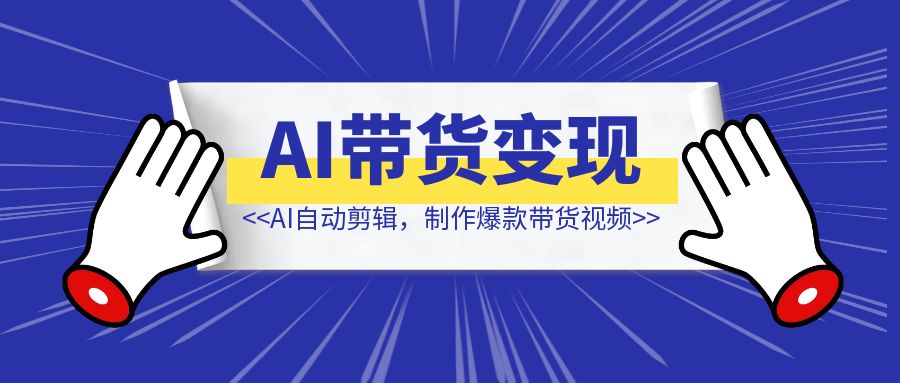 快手AI带货变现：AI自动剪辑，制作爆款带货视频，从账号装修到视频发布-清创圈