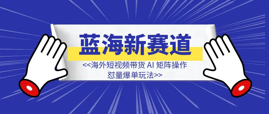 图片[1]-蓝海新赛道，海外短视频带货 AI 矩阵操作，怼量爆单玩法-速富圈