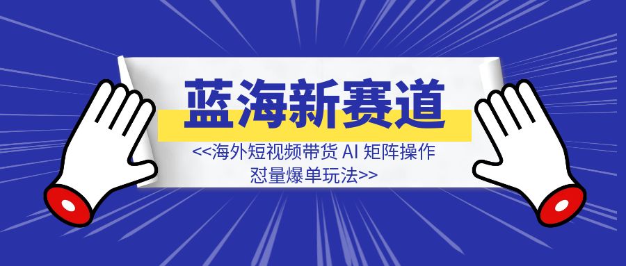 蓝海新赛道，海外短视频带货 AI 矩阵操作，怼量爆单玩法-侠客笔记