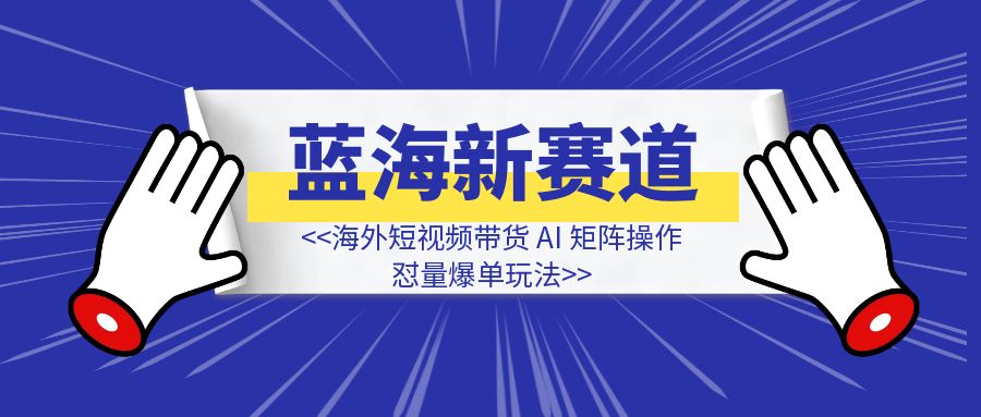 蓝海新赛道，海外短视频带货 AI 矩阵操作，怼量爆单玩法-聚创学社