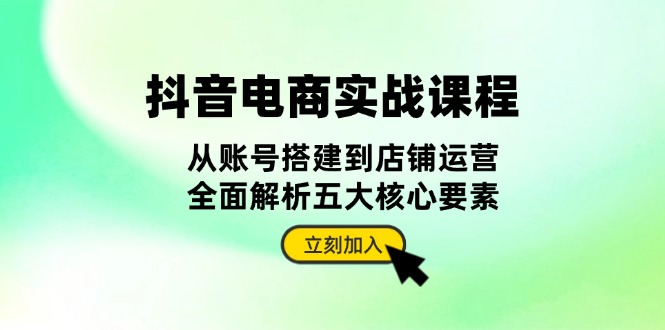 抖音 电商实战课程：从账号搭建到店铺运营，全面解析五大核心要素-侠客笔记