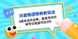 抖音购团带券0成本玩法：0成本当天出单，新老号均可，单号日收益可达200-优创圈