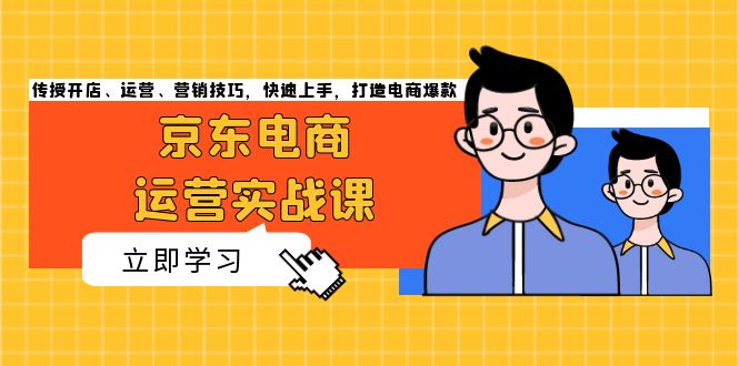 京东电商运营实战课，传授开店、运营、营销技巧，快速上手，打造电商爆款-创客圈