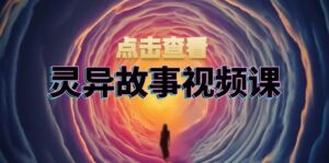 灵异故事视频课：文案、剪辑流程、画面处理及封面制作，助力创作者盈利-优创圈