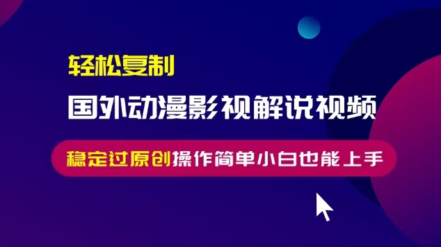 轻松复制国外动漫影视解说视频，无脑搬运稳定过原创，操作简单小白也能…-清创圈