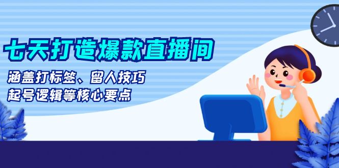 七天打造爆款直播间：涵盖打标签、留人技巧、起号逻辑等核心要点-速富圈