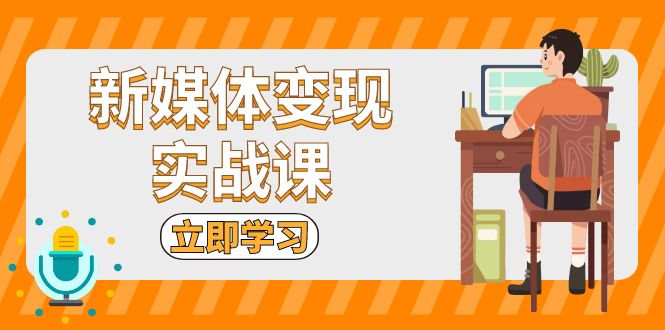 新媒体变现实战课：短视频+直播带货，拍摄、剪辑、引流、带货等-创客圈