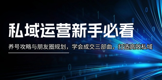 私域运营新手必看：养号攻略与朋友圈规划，学会成交三部曲，打造高效私域