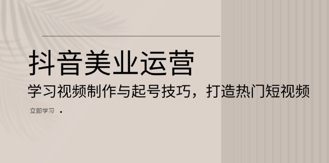 抖音美业运营：学习视频制作与起号技巧，打造热门短视频-速富圈